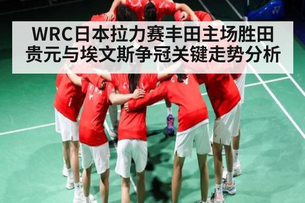 WRC日本拉力赛丰田主场胜田贵元与埃文斯争冠关键走势分析
